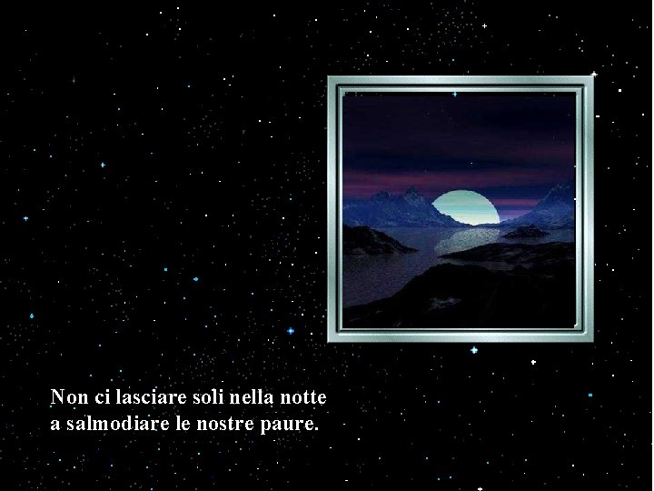 Non ci lasciare soli nella notte a salmodiare le nostre paure. Non ci lasciare soli nella notte a salmodiare le nostre paure.