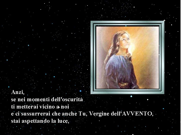 Anzi, se nei momenti dell'oscurità ti metterai vicino a noi e ci sussurrerai che Anzi, se nei momenti dell'oscurità ti metterai vicino a noi e ci sussurrerai che