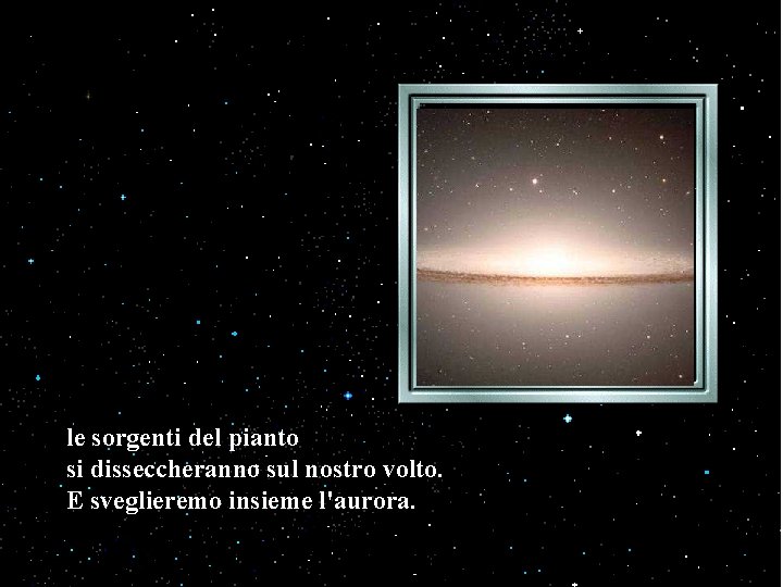 le sorgenti del pianto si disseccheranno sul nostro volto. E sveglieremo insieme l'aurora. le sorgenti del pianto si disseccheranno sul nostro volto. E sveglieremo insieme l'aurora.