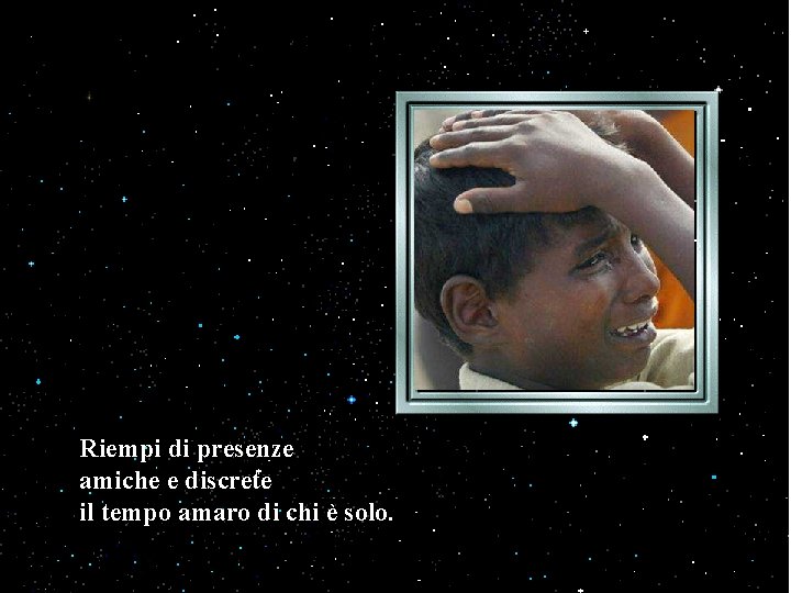 Riempi di presenze amiche e discrete il tempo amaro di chi è solo. Riempi di presenze amiche e discrete il tempo amaro di chi è solo.