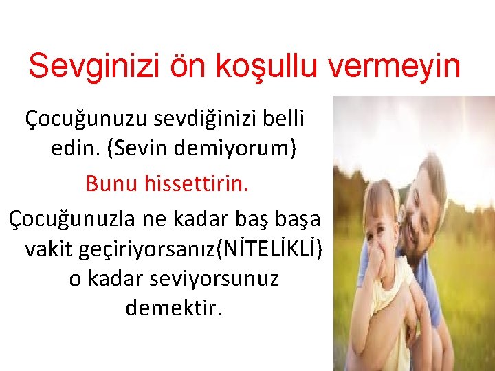 Sevginizi ön koşullu vermeyin Çocuğunuzu sevdiğinizi belli edin. (Sevin demiyorum) Bunu hissettirin. Çocuğunuzla ne