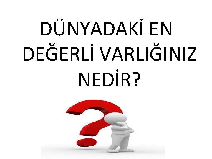 DÜNYADAKİ EN DEĞERLİ VARLIĞINIZ NEDİR? 