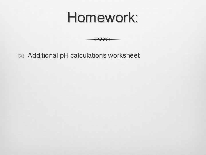 Homework: Additional p. H calculations worksheet 