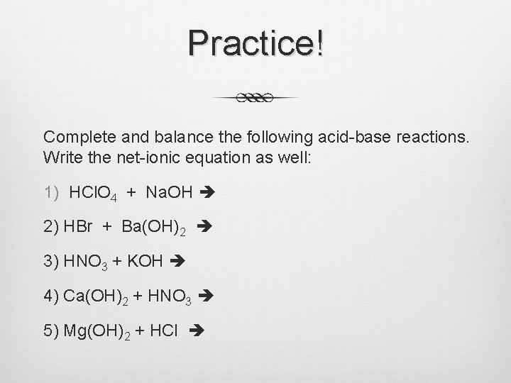 Practice! Complete and balance the following acid-base reactions. Write the net-ionic equation as well: