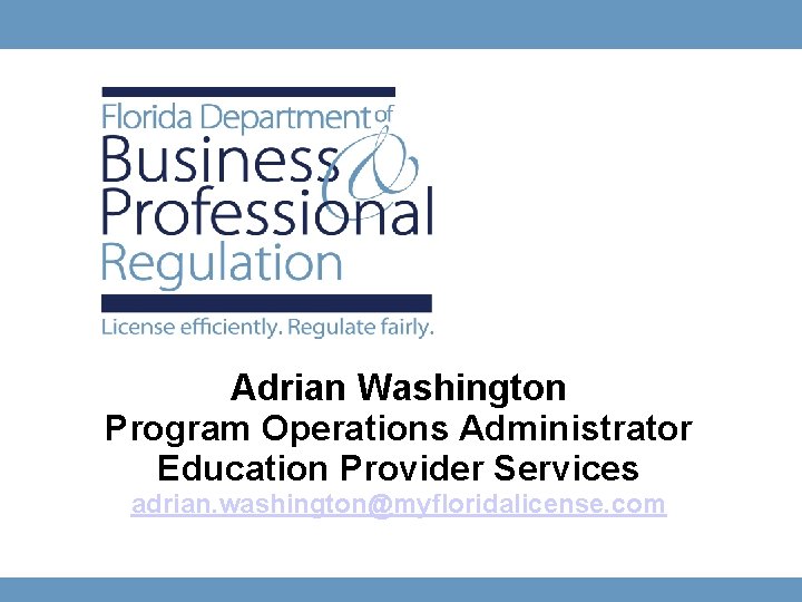 Adrian Washington Program Operations Administrator Education Provider Services adrian. washington@myfloridalicense. com 3 