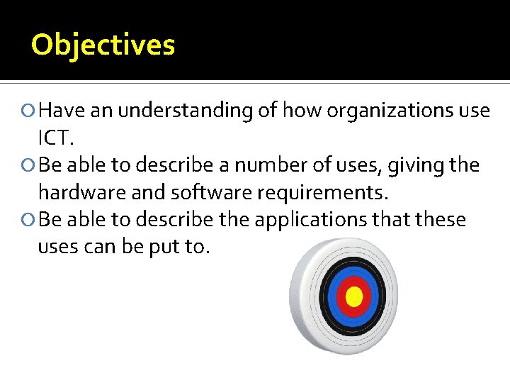 Objectives Have an understanding of how organizations use ICT. Be able to describe a