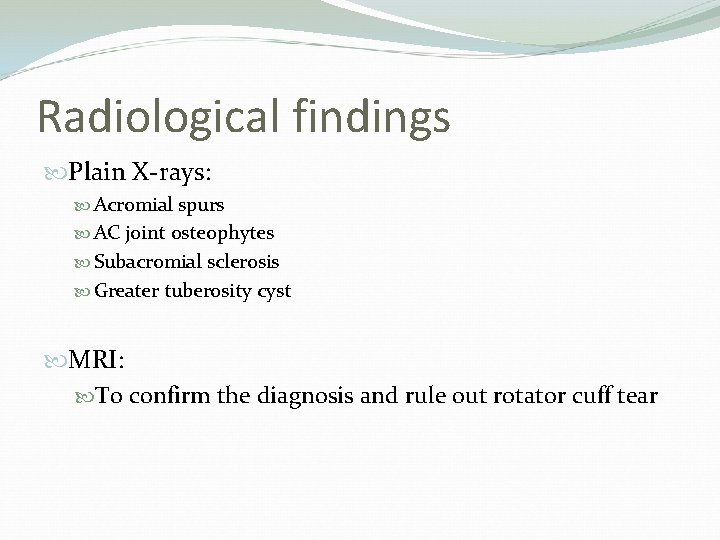 Radiological findings Plain X-rays: Acromial spurs AC joint osteophytes Subacromial sclerosis Greater tuberosity cyst