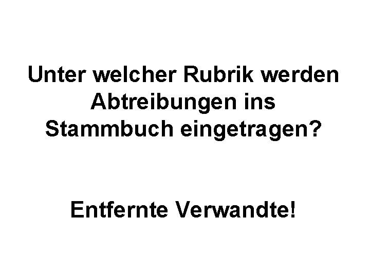 Unter welcher Rubrik werden Abtreibungen ins Stammbuch eingetragen? Entfernte Verwandte! 