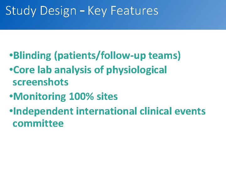 Study Design – Key Features • Blinding (patients/follow-up teams) • Core lab analysis of