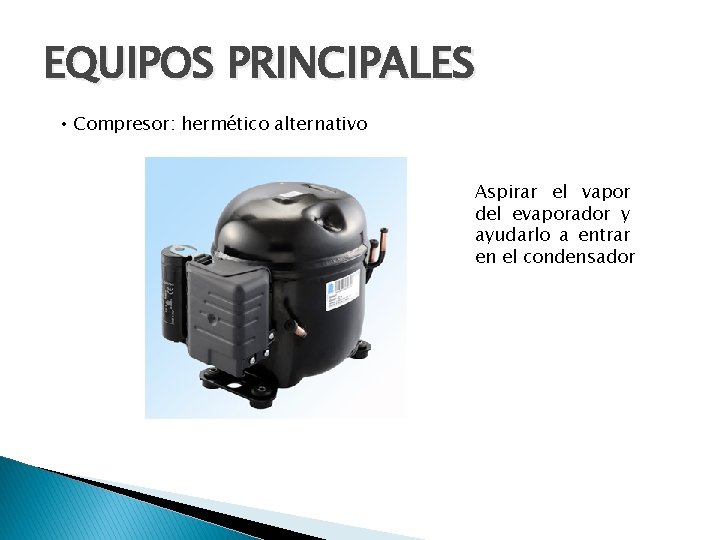 EQUIPOS PRINCIPALES • Compresor: hermético alternativo Aspirar el vapor del evaporador y ayudarlo a