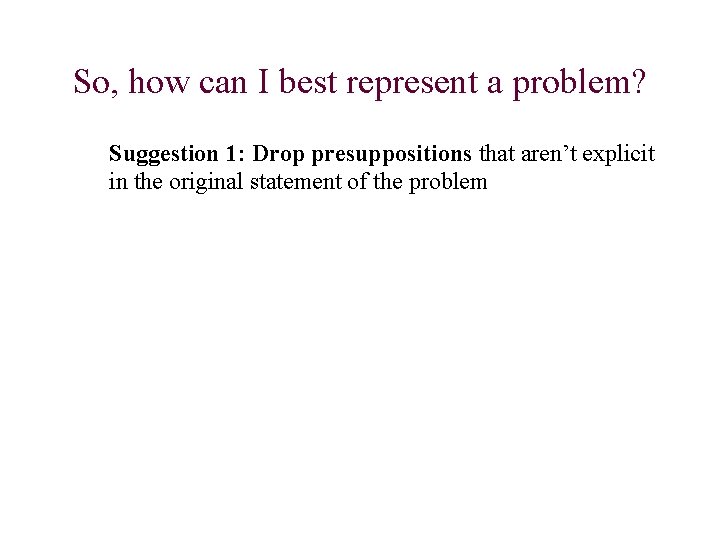 So, how can I best represent a problem? Suggestion 1: Drop presuppositions that aren’t