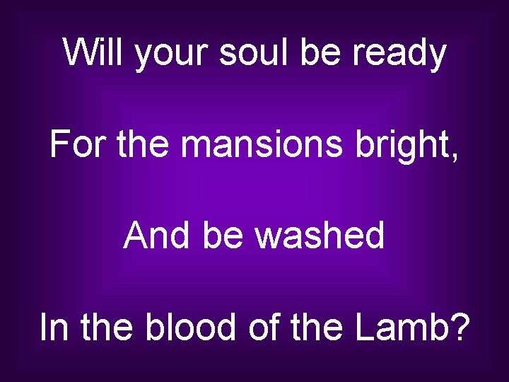 Will your soul be ready For the mansions bright, And be washed In the