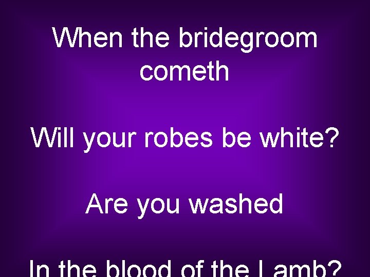 When the bridegroom cometh Will your robes be white? Are you washed 