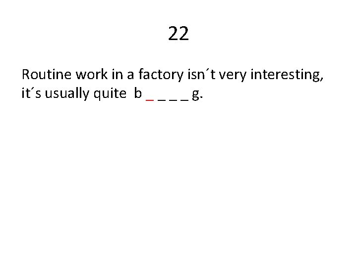 22 Routine work in a factory isn´t very interesting, it´s usually quite b _