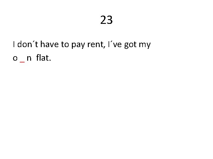 23 I don´t have to pay rent, I´ve got my o _ n flat.