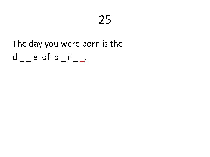25 The day you were born is the d _ _ e of b