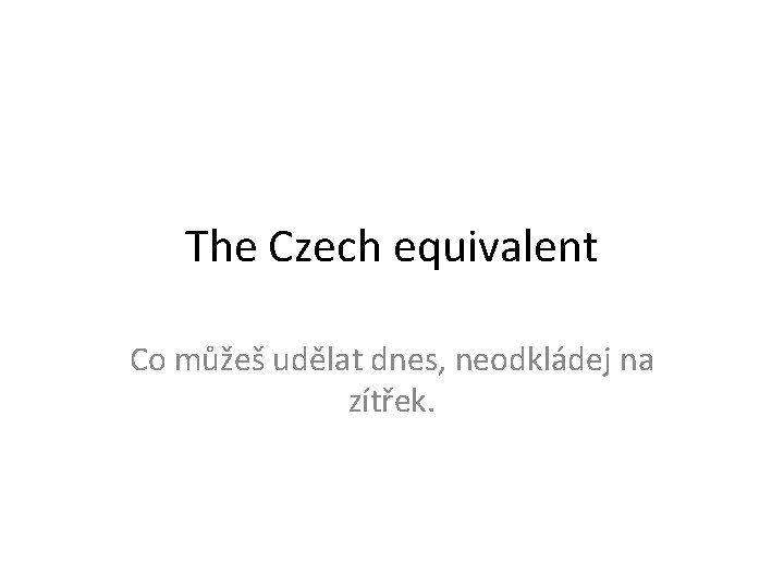 The Czech equivalent Co můžeš udělat dnes, neodkládej na zítřek. 