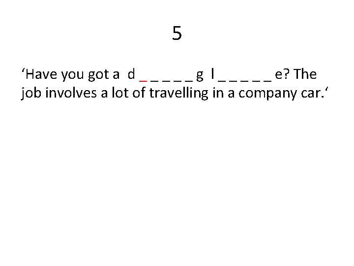 5 ‘Have you got a d _ _ _ g l _ _ _