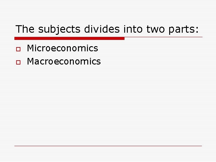 The subjects divides into two parts: o o Microeconomics Macroeconomics 