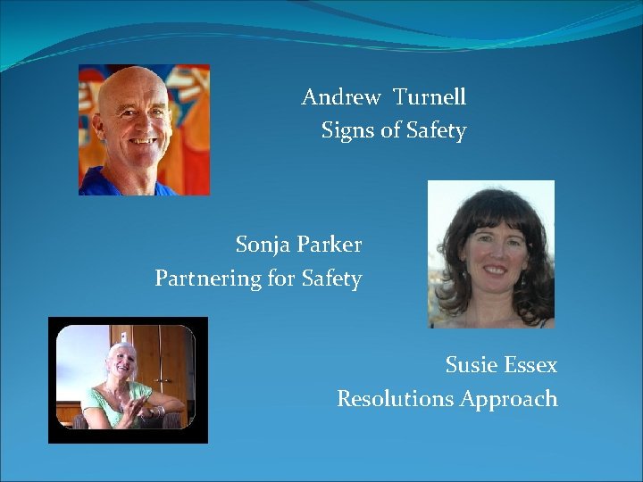Andrew Turnell Signs of Safety Sonja Parker Partnering for Safety Susie Essex Resolutions Approach