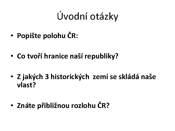 Úvodní otázky • Popište polohu ČR: • Co tvoří hranice naší republiky? • Z