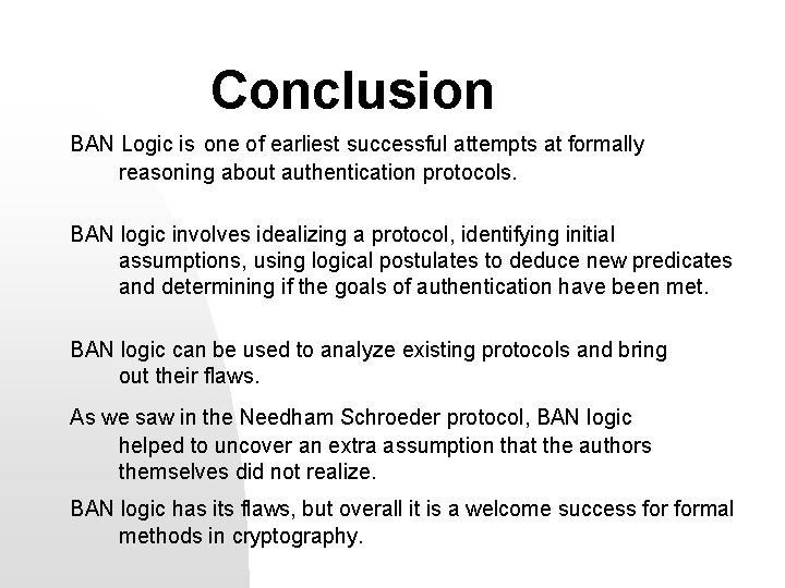 Conclusion BAN Logic is one of earliest successful attempts at formally reasoning about authentication