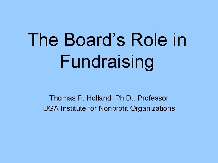 The Board’s Role in Fundraising Thomas P. Holland, Ph. D. , Professor UGA Institute