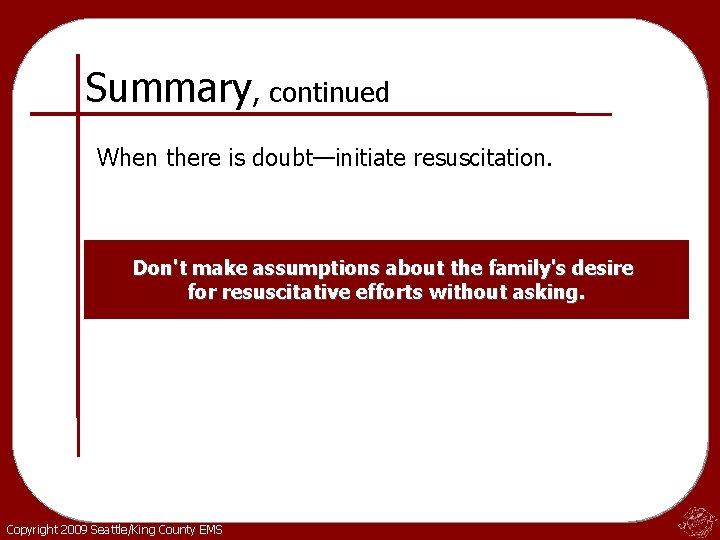 Summary, continued When there is doubt—initiate resuscitation. Don't make assumptions about the family's desire