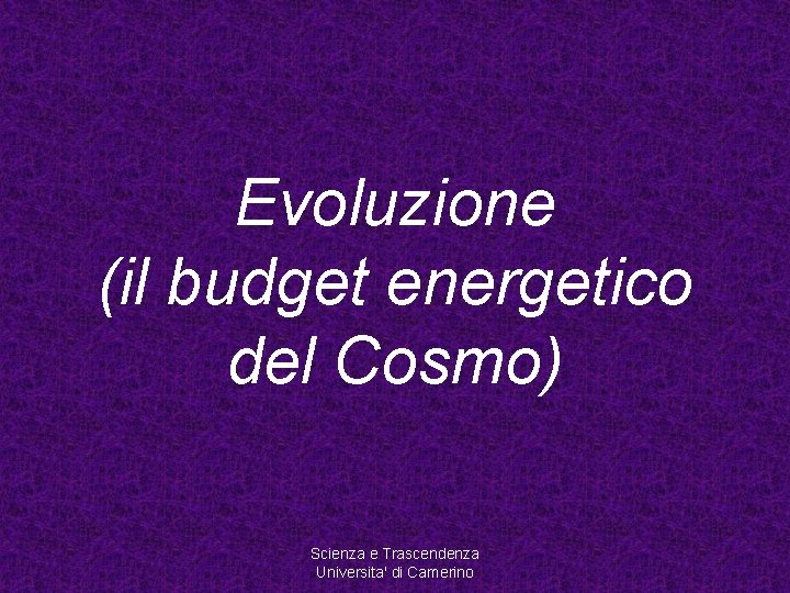 Evoluzione (il budget energetico del Cosmo) Scienza e Trascendenza Universita' di Camerino 