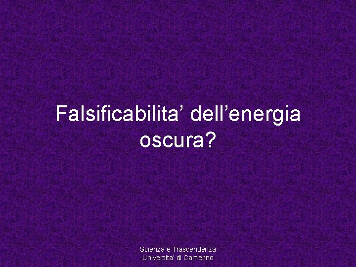 Falsificabilita’ dell’energia oscura? Scienza e Trascendenza Universita' di Camerino 