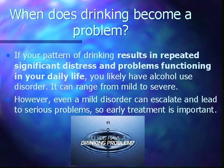 When does drinking become a problem? • If your pattern of drinking results in