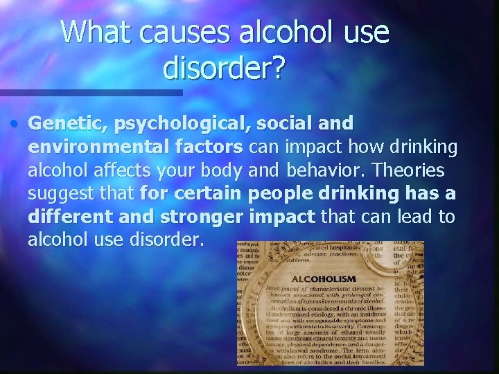 What causes alcohol use disorder? • Genetic, psychological, social and environmental factors can impact