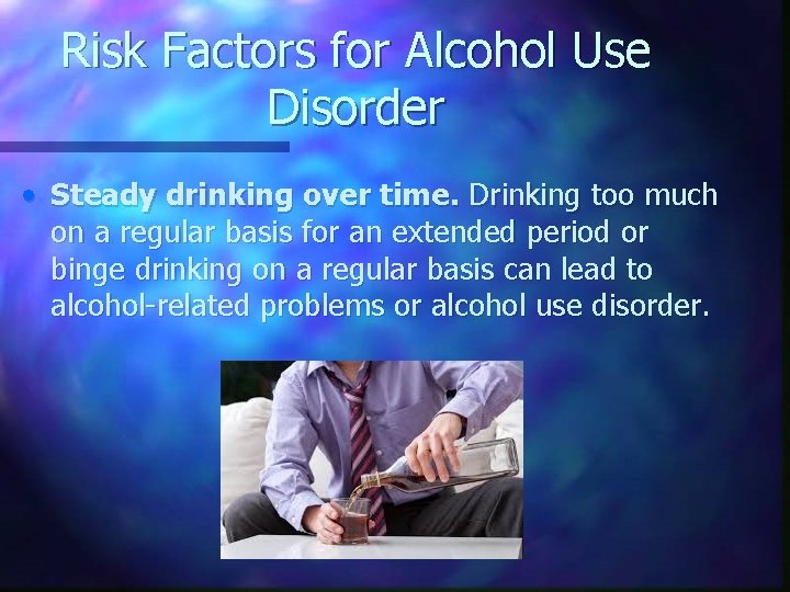 Risk Factors for Alcohol Use Disorder • Steady drinking over time. Drinking too much