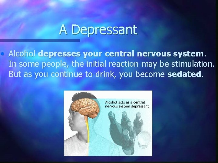 A Depressant • Alcohol depresses your central nervous system. In some people, the initial