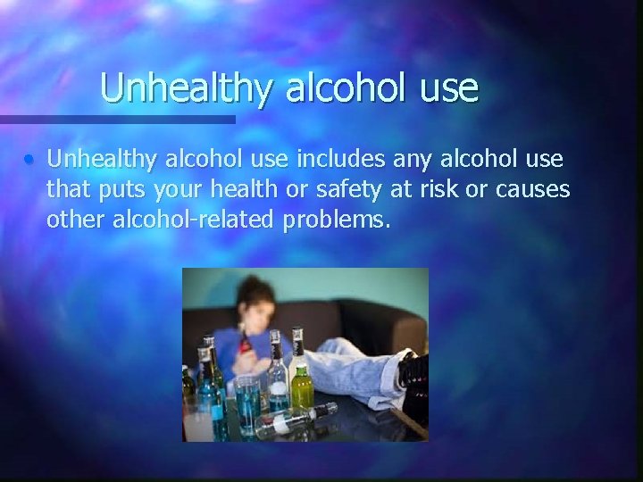 Unhealthy alcohol use • Unhealthy alcohol use includes any alcohol use that puts your