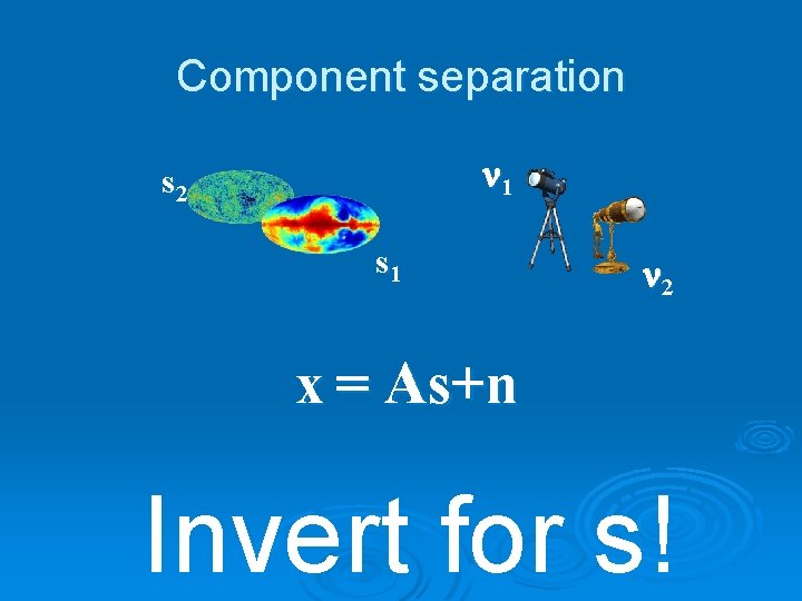 Component separation n 1 s 2 s 1 n 2 x = As+n Invert