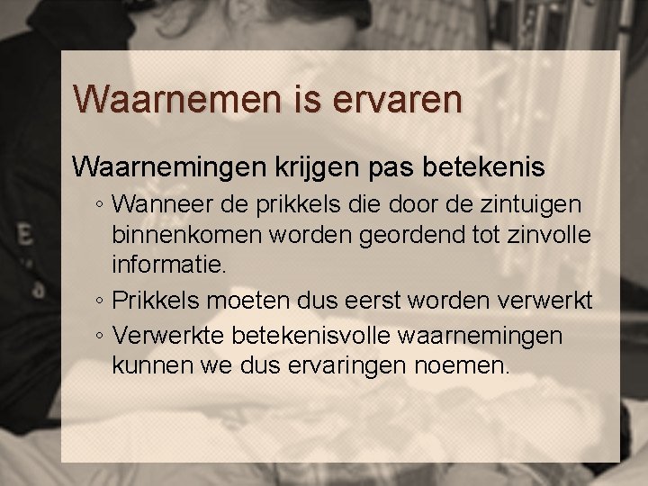 Waarnemen is ervaren Waarnemingen krijgen pas betekenis ◦ Wanneer de prikkels die door de