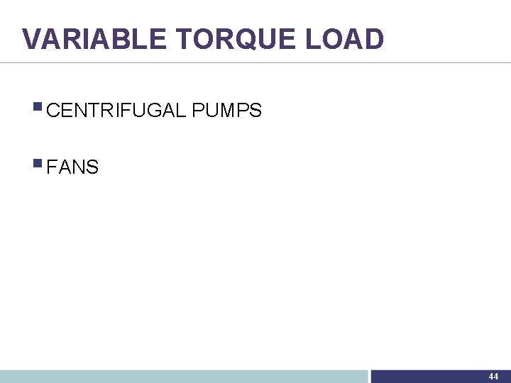 VARIABLE TORQUE LOAD § CENTRIFUGAL PUMPS § FANS 44 