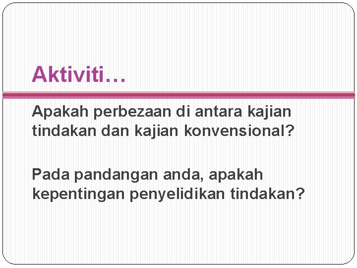 Aktiviti… Apakah perbezaan di antara kajian tindakan dan kajian konvensional? Pada pandangan anda, apakah