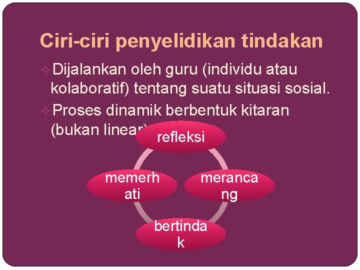 Ciri-ciri penyelidikan tindakan Dijalankan oleh guru (individu atau kolaboratif) tentang suatu situasi sosial. Proses