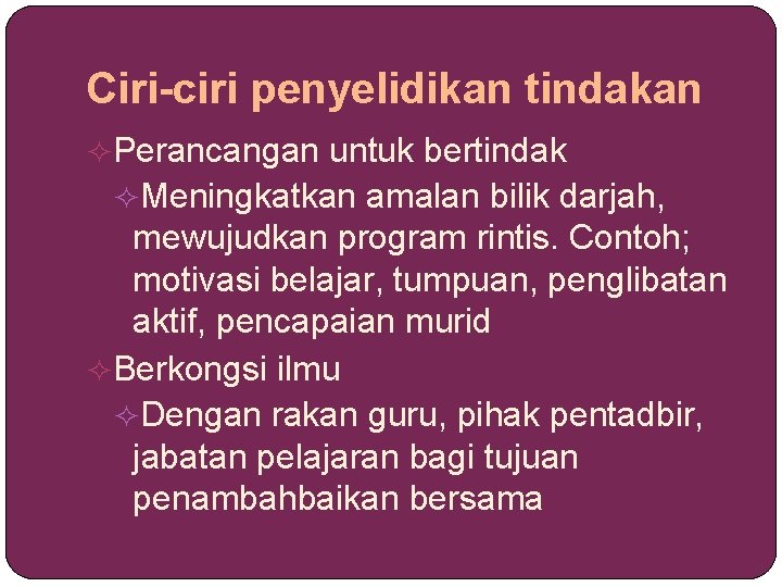 Ciri-ciri penyelidikan tindakan Perancangan untuk bertindak Meningkatkan amalan bilik darjah, mewujudkan program rintis. Contoh;