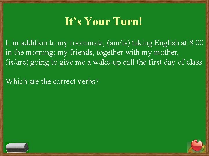 It’s Your Turn! I, in addition to my roommate, (am/is) taking English at 8: