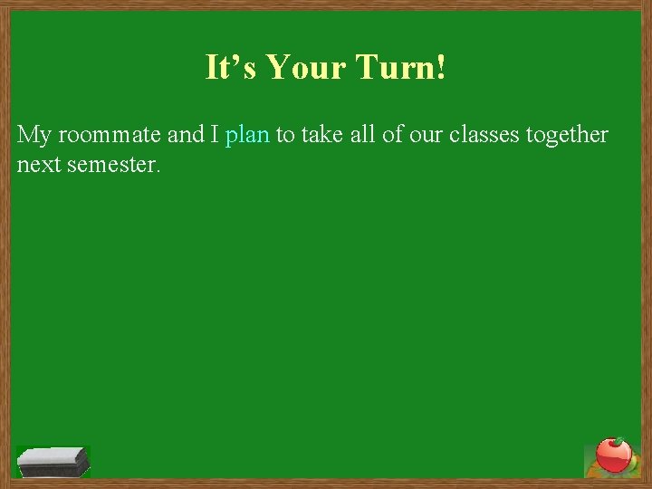 It’s Your Turn! My roommate and I plan to take all of our classes