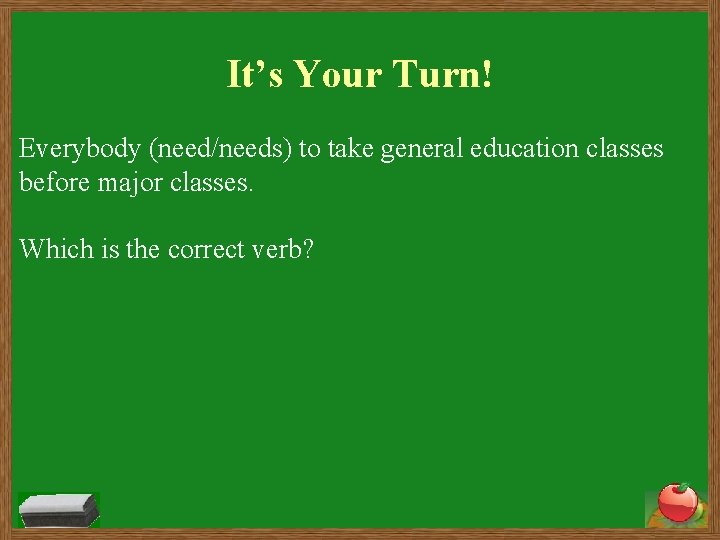 It’s Your Turn! Everybody (need/needs) to take general education classes before major classes. Which
