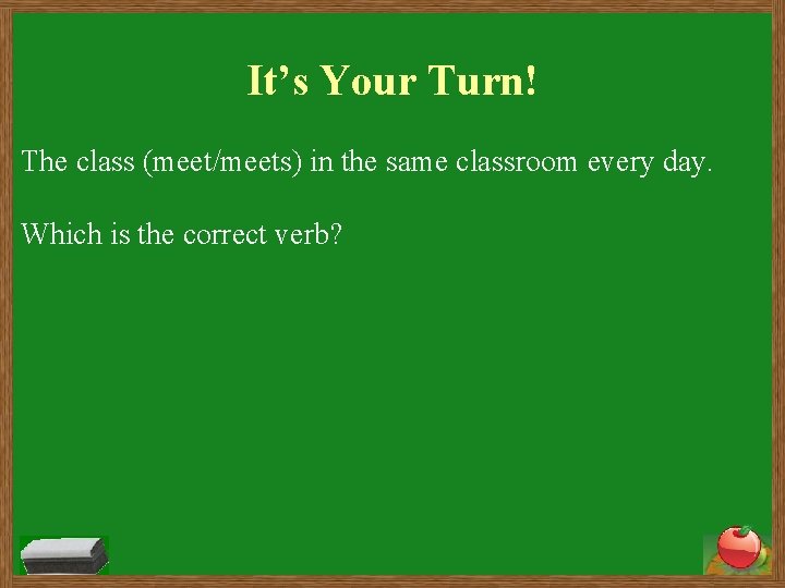 It’s Your Turn! The class (meet/meets) in the same classroom every day. Which is