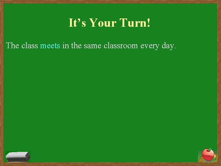 It’s Your Turn! The class meets in the same classroom every day. 