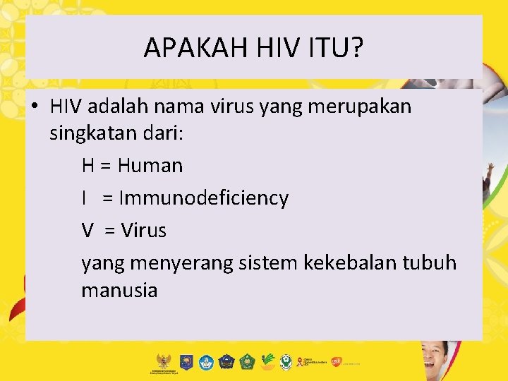 APAKAH HIV ITU? • HIV adalah nama virus yang merupakan singkatan dari: H =