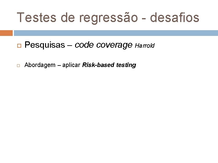 Testes de regressão - desafios Pesquisas – code coverage Harrold Abordagem – aplicar Risk-based