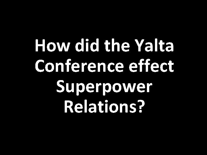 How did the Yalta Conference effect Superpower Relations? 