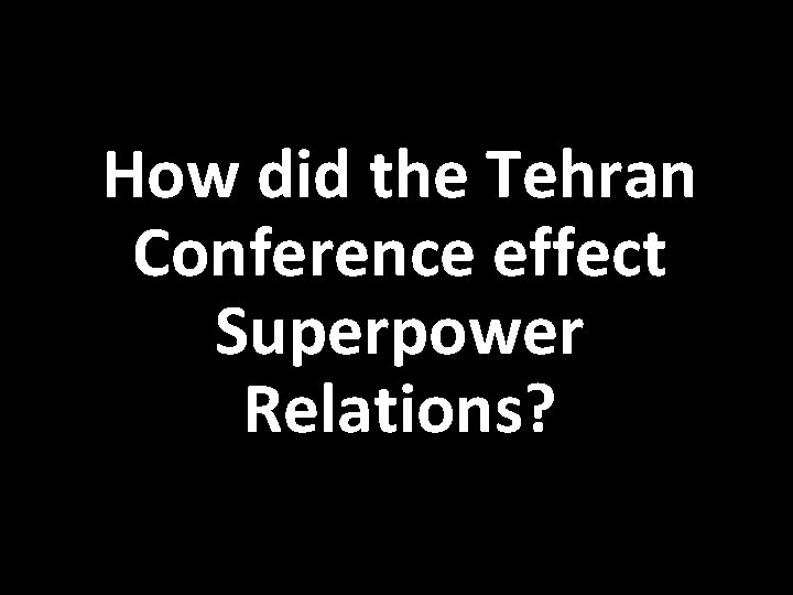 How did the Tehran Conference effect Superpower Relations? 